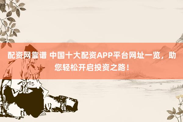 配资网靠谱 中国十大配资APP平台网址一览，助您轻松开启投资之路！