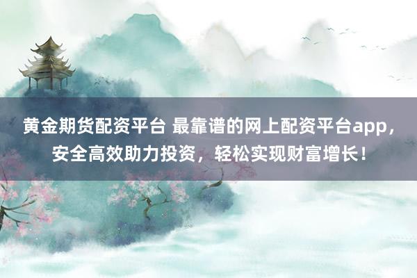黄金期货配资平台 最靠谱的网上配资平台app，安全高效助力投资，轻松实现财富增长！