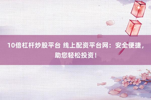 10倍杠杆炒股平台 线上配资平台网：安全便捷，助您轻松投资！