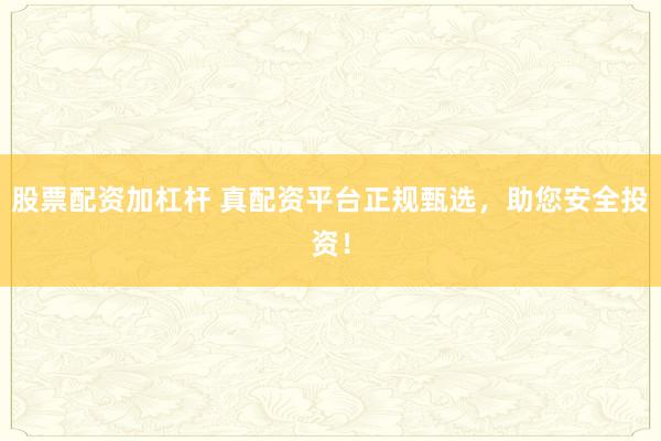 股票配资加杠杆 真配资平台正规甄选，助您安全投资！