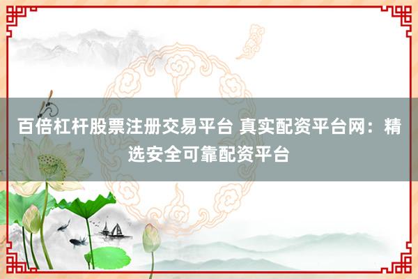 百倍杠杆股票注册交易平台 真实配资平台网：精选安全可靠配资平台