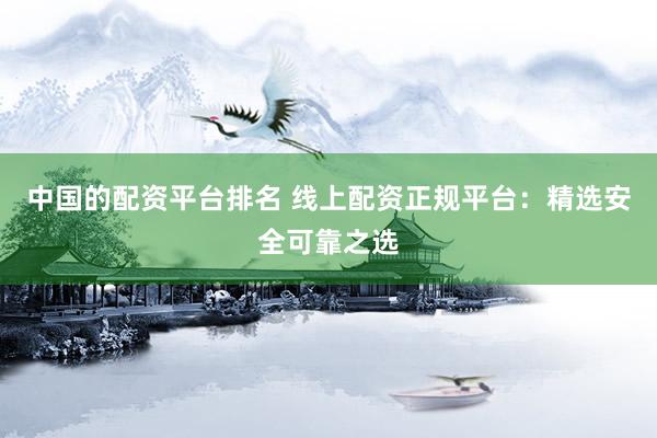 中国的配资平台排名 线上配资正规平台：精选安全可靠之选