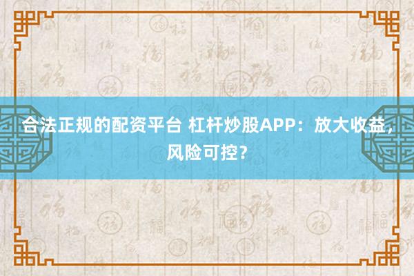合法正规的配资平台 杠杆炒股APP：放大收益，风险可控？