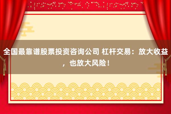 全国最靠谱股票投资咨询公司 杠杆交易：放大收益，也放大风险！