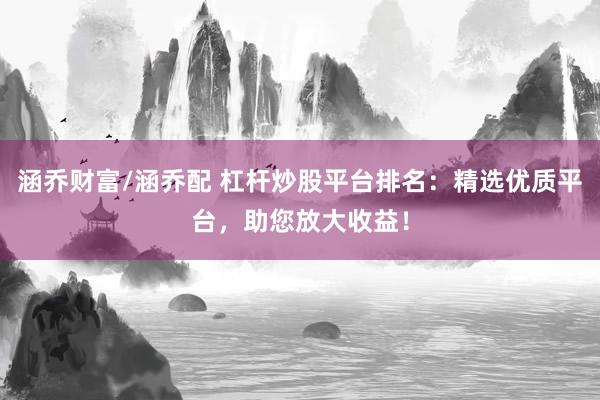 涵乔财富/涵乔配 杠杆炒股平台排名：精选优质平台，助您放大收益！