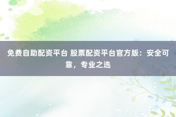 免费自助配资平台 股票配资平台官方版：安全可靠，专业之选