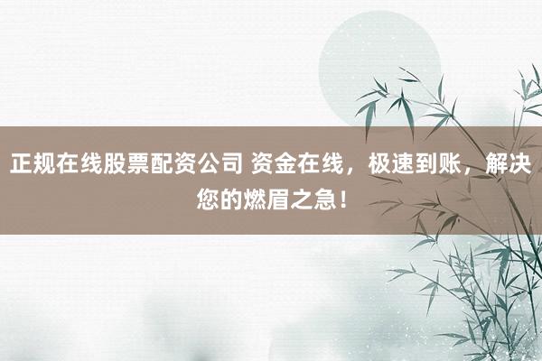 正规在线股票配资公司 资金在线，极速到账，解决您的燃眉之急！