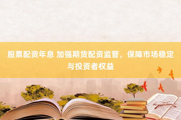 股票配资年息 加强期货配资监管，保障市场稳定与投资者权益