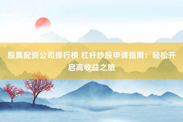股票配资公司排行榜 杠杆炒股申请指南：轻松开启高收益之旅