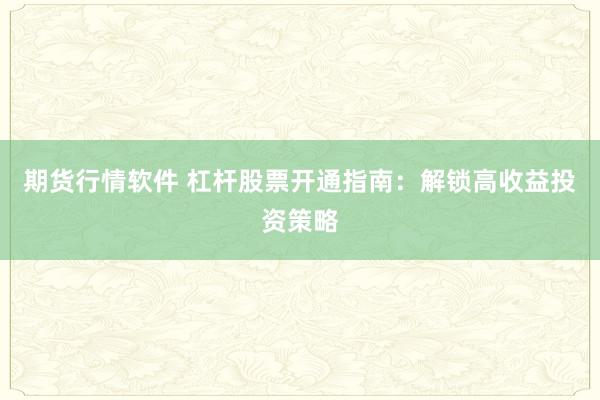 期货行情软件 杠杆股票开通指南：解锁高收益投资策略