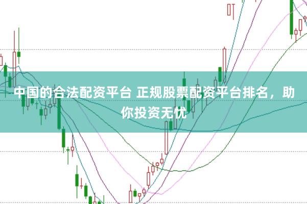 中国的合法配资平台 正规股票配资平台排名，助你投资无忧