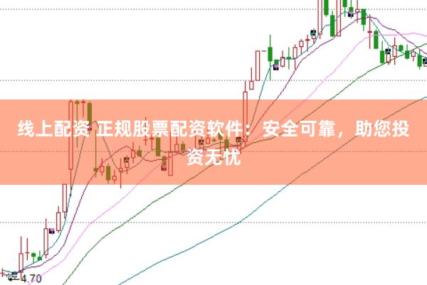 线上配资 正规股票配资软件：安全可靠，助您投资无忧
