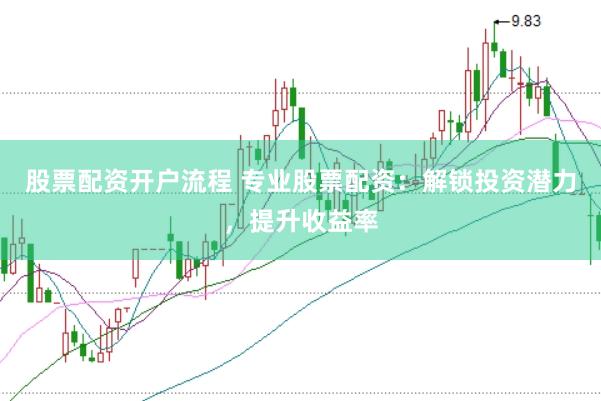 股票配资开户流程 专业股票配资：解锁投资潜力，提升收益率