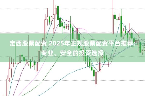 定西股票配资 2025年正规股票配资平台推荐：专业、安全的投资选择