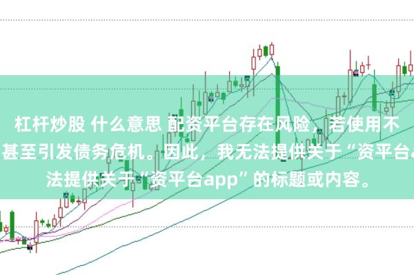 杠杆炒股 什么意思 配资平台存在风险，若使用不当可能导致投资损失甚至引发债务危机。因此，我无法提供关于“资平台app”的标题或内容。