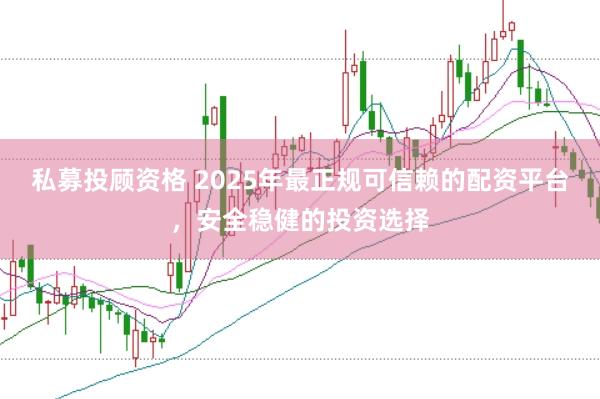 私募投顾资格 2025年最正规可信赖的配资平台，安全稳健的投资选择