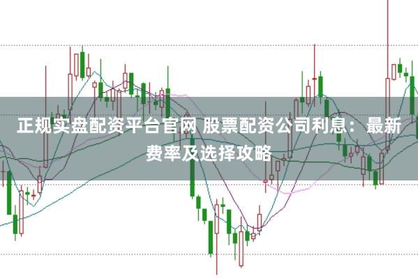 正规实盘配资平台官网 股票配资公司利息：最新费率及选择攻略