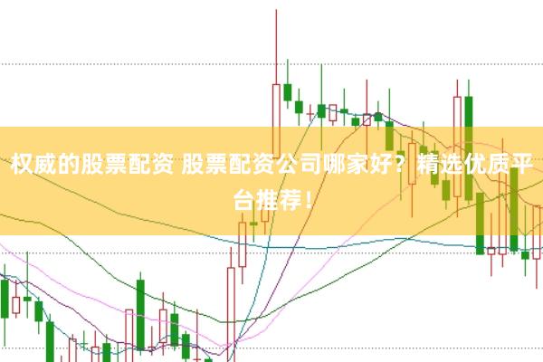 权威的股票配资 股票配资公司哪家好？精选优质平台推荐！