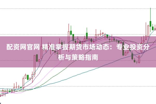 配资网官网 精准掌握期货市场动态：专业投资分析与策略指南