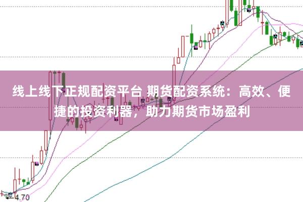 线上线下正规配资平台 期货配资系统：高效、便捷的投资利器，助力期货市场盈利