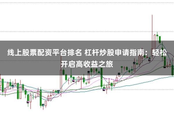 线上股票配资平台排名 杠杆炒股申请指南：轻松开启高收益之旅