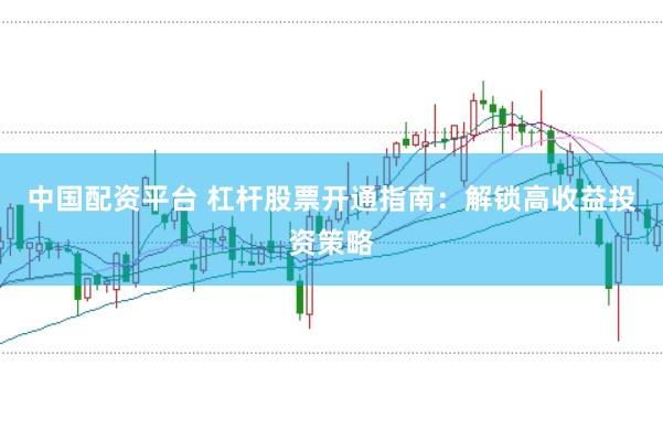 中国配资平台 杠杆股票开通指南：解锁高收益投资策略