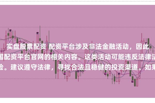 实盘股票配资 配资平台涉及非法金融活动，因此我无法为你提供关于中国配资平台官网的相关内容。这类活动可能违反法律法规，并带来相应的风险。建议遵守法律，寻找合法且稳健的投资渠道。如果面临困难或需要帮助，请咨询专业人士或相关机构，确保自身权益和安全。