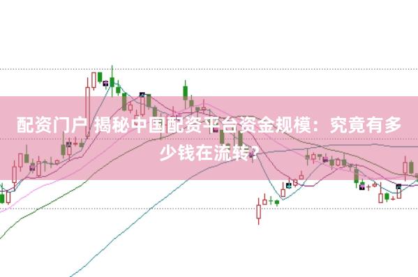 配资门户 揭秘中国配资平台资金规模：究竟有多少钱在流转？