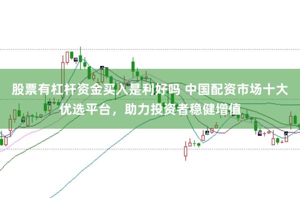 股票有杠杆资金买入是利好吗 中国配资市场十大优选平台，助力投资者稳健增值
