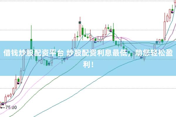 借钱炒股配资平台 炒股配资利息最低，助您轻松盈利！