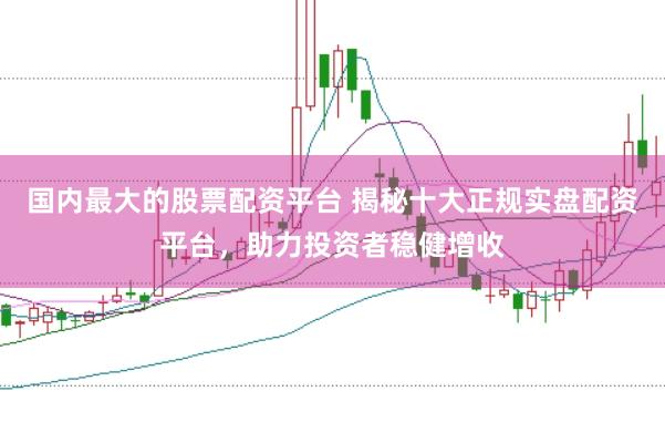 国内最大的股票配资平台 揭秘十大正规实盘配资平台，助力投资者稳健增收