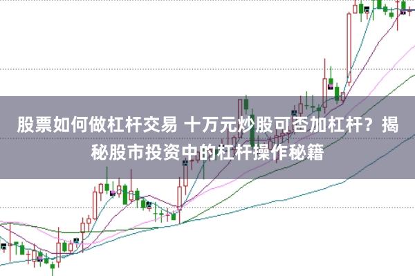 股票如何做杠杆交易 十万元炒股可否加杠杆？揭秘股市投资中的杠杆操作秘籍