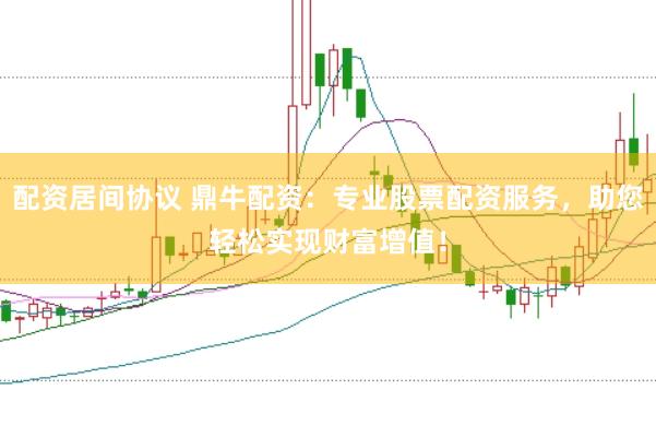 配资居间协议 鼎牛配资：专业股票配资服务，助您轻松实现财富增值！