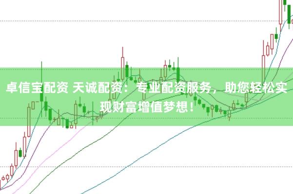 卓信宝配资 天诚配资：专业配资服务，助您轻松实现财富增值梦想！