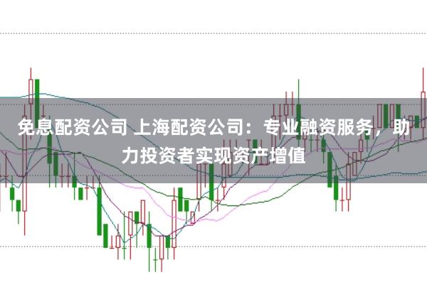 免息配资公司 上海配资公司：专业融资服务，助力投资者实现资产增值