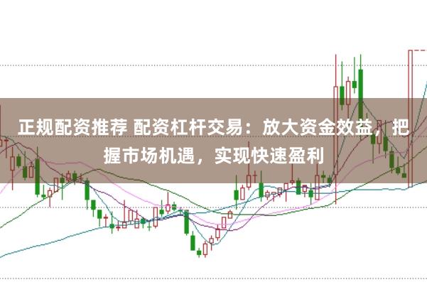 正规配资推荐 配资杠杆交易：放大资金效益，把握市场机遇，实现快速盈利