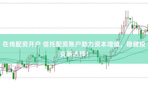 在线配资开户 信托配资账户助力资本增值，稳健投资新选择！