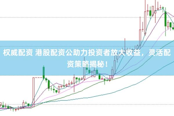 权威配资 港股配资公助力投资者放大收益，灵活配资策略揭秘！