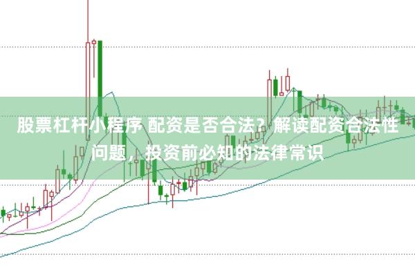 股票杠杆小程序 配资是否合法？解读配资合法性问题，投资前必知的法律常识
