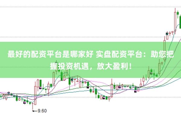 最好的配资平台是哪家好 实盘配资平台：助您把握投资机遇，放大盈利！