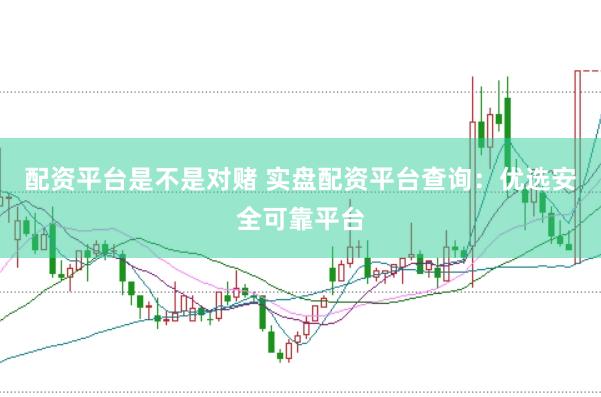 配资平台是不是对赌 实盘配资平台查询：优选安全可靠平台