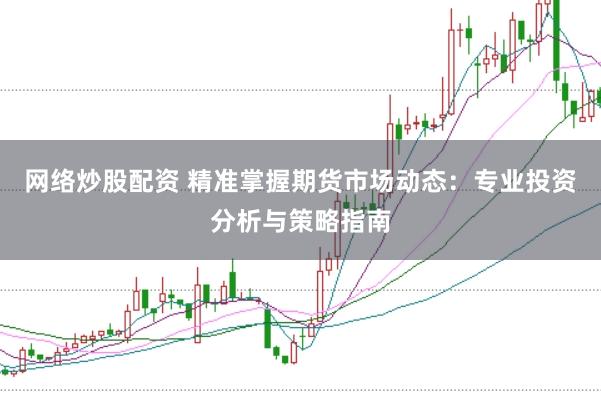 网络炒股配资 精准掌握期货市场动态：专业投资分析与策略指南
