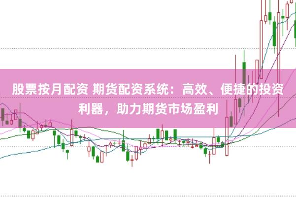 股票按月配资 期货配资系统：高效、便捷的投资利器，助力期货市场盈利