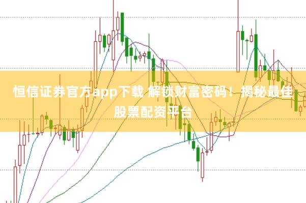 恒信证券官方app下载 解锁财富密码！揭秘最佳股票配资平台