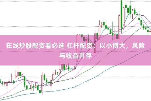 在线炒股配资看必选 杠杆配资：以小博大，风险与收益并存