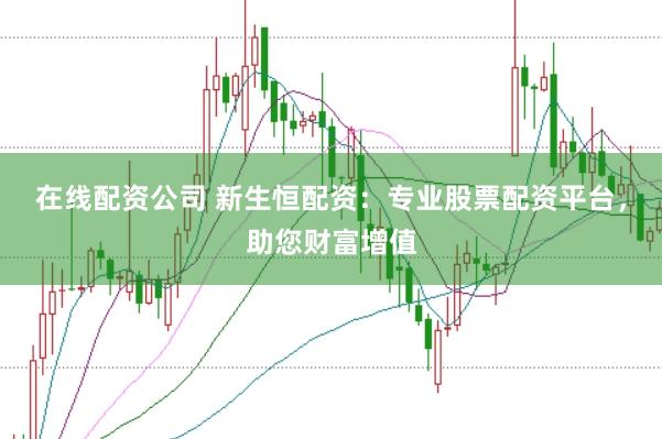 在线配资公司 新生恒配资：专业股票配资平台，助您财富增值