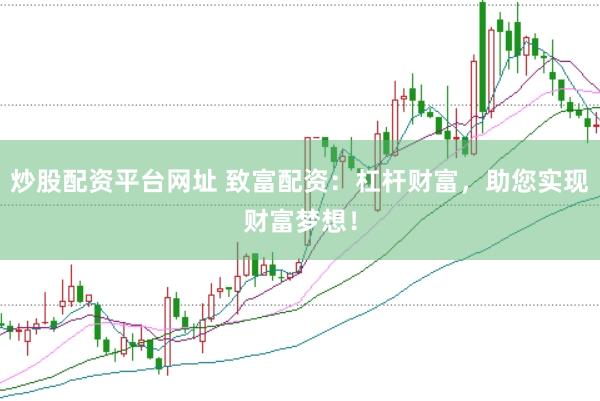 炒股配资平台网址 致富配资：杠杆财富，助您实现财富梦想！