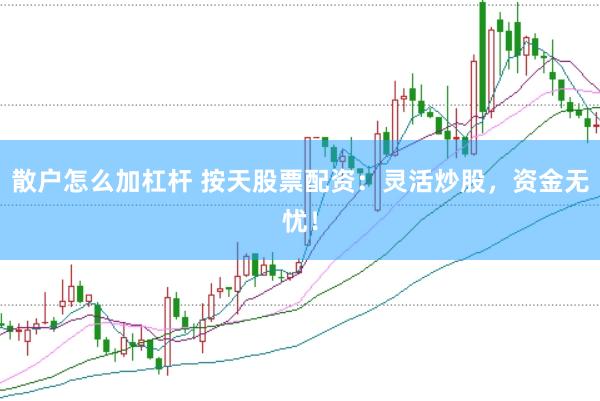 散户怎么加杠杆 按天股票配资：灵活炒股，资金无忧！