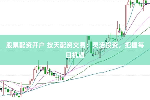 股票配资开户 按天配资交易：灵活投资，把握每日机遇