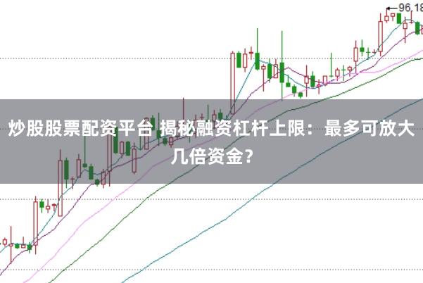 炒股股票配资平台 揭秘融资杠杆上限：最多可放大几倍资金？